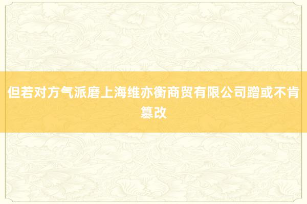 但若对方气派磨上海维亦衡商贸有限公司蹭或不肯篡改